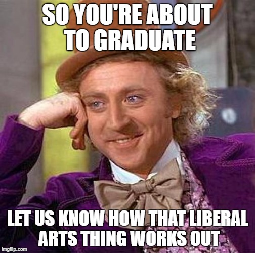 Creepy Condescending Wonka Meme | SO YOU'RE ABOUT TO GRADUATE LET US KNOW HOW THAT LIBERAL ARTS THING WORKS OUT | image tagged in memes,creepy condescending wonka | made w/ Imgflip meme maker