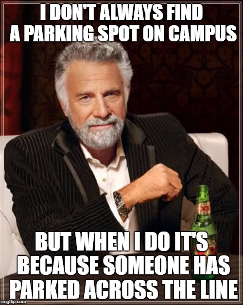 The Most Interesting Man In The World | I DON'T ALWAYS FIND A PARKING SPOT ON CAMPUS; BUT WHEN I DO IT'S BECAUSE SOMEONE HAS PARKED ACROSS THE LINE | image tagged in memes,the most interesting man in the world | made w/ Imgflip meme maker