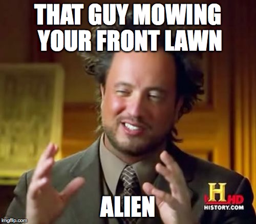 Ancient Aliens | THAT GUY MOWING YOUR FRONT LAWN; ALIEN | image tagged in memes,ancient aliens | made w/ Imgflip meme maker