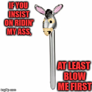 Blow me | IF YOU INSIST ON RIDIN' MY ASS, AT LEAST BLOW ME FIRST | image tagged in too funny | made w/ Imgflip meme maker