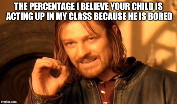 One Does Not Simply Meme | THE PERCENTAGE I BELIEVE YOUR CHILD IS ACTING UP IN MY CLASS BECAUSE HE IS BORED | image tagged in memes,one does not simply | made w/ Imgflip meme maker