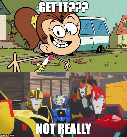 Luan tells jokes to Autobots | GET IT??? NOT REALLY | image tagged in the loud house,transformers,autobots,not really,bruh | made w/ Imgflip meme maker
