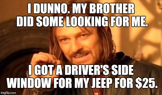 One Does Not Simply Meme | I DUNNO. MY BROTHER DID SOME LOOKING FOR ME. I GOT A DRIVER'S SIDE WINDOW FOR MY JEEP FOR $25. | image tagged in memes,one does not simply | made w/ Imgflip meme maker