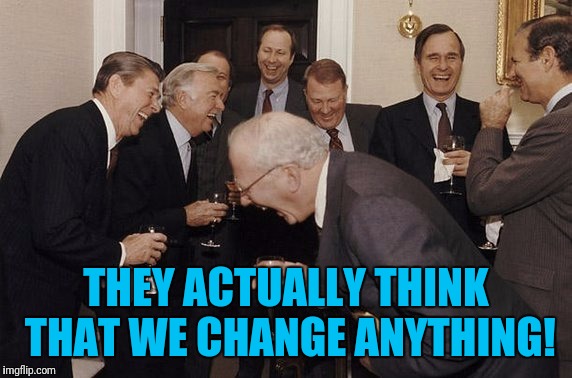 THEY ACTUALLY THINK THAT WE CHANGE ANYTHING! | made w/ Imgflip meme maker