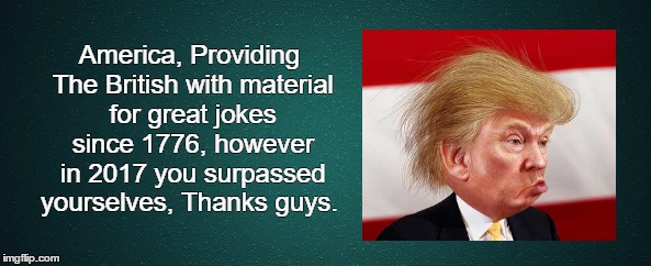 HOKUS POTUS | America, Providing The British with material for great jokes since 1776, however in 2017 you surpassed yourselves, Thanks guys. | image tagged in donald trump,joker,donald trump hair,drumpf,wanker,clueless | made w/ Imgflip meme maker