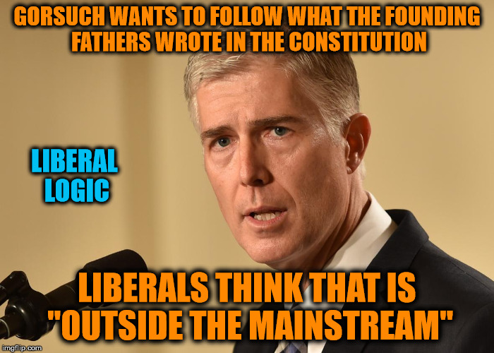 When did following the Constitution become "outside the mainstream" ?!? | GORSUCH WANTS TO FOLLOW WHAT THE FOUNDING FATHERS WROTE IN THE CONSTITUTION; LIBERAL LOGIC; LIBERALS THINK THAT IS "OUTSIDE THE MAINSTREAM" | image tagged in liberal logic,the constitution,supreme court | made w/ Imgflip meme maker