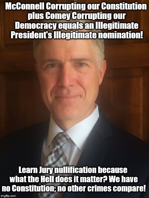 Neil Gorsuch | McConnell Corrupting our Constitution plus Comey Corrupting our Democracy equals an Illegitimate President's Illegitimate nomination! Learn Jury nullification because what the Hell does it matter? We have no Constitution; no other crimes compare! | image tagged in neil gorsuch | made w/ Imgflip meme maker