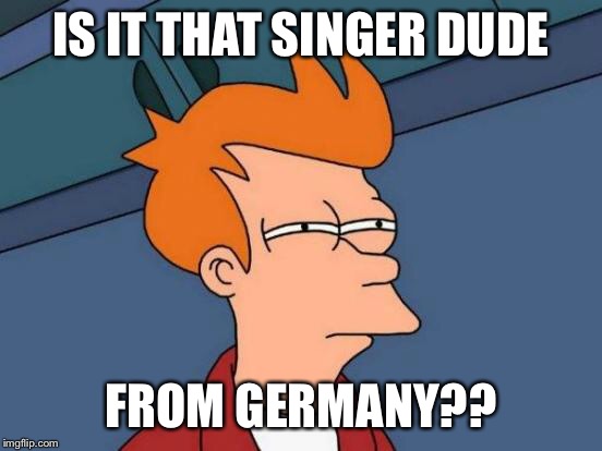 Futurama Fry Meme | IS IT THAT SINGER DUDE FROM GERMANY?? | image tagged in memes,futurama fry | made w/ Imgflip meme maker