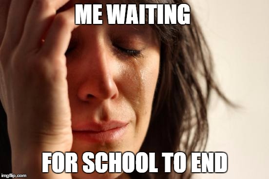 First World Problems | ME WAITING; FOR SCHOOL TO END | image tagged in memes,first world problems | made w/ Imgflip meme maker