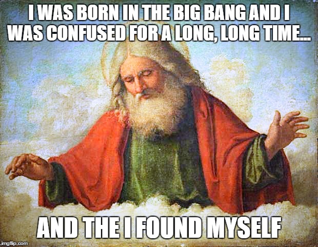GOD talking about his early life: In the beginning.... | I WAS BORN IN THE BIG BANG AND I WAS CONFUSED FOR A LONG, LONG TIME... AND THE I FOUND MYSELF | image tagged in god,memes,big bang theory,lost in thought,hallelujah,it all begins with this | made w/ Imgflip meme maker