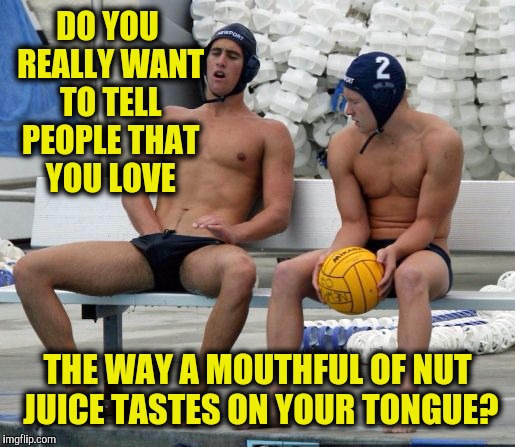 DO YOU REALLY WANT TO TELL PEOPLE THAT YOU LOVE THE WAY A MOUTHFUL OF NUT JUICE TASTES ON YOUR TONGUE? | made w/ Imgflip meme maker
