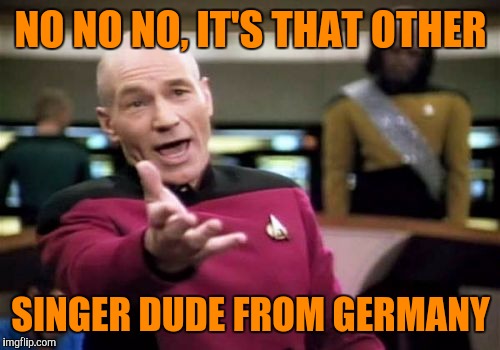 Picard Wtf Meme | NO NO NO, IT'S THAT OTHER SINGER DUDE FROM GERMANY | image tagged in memes,picard wtf | made w/ Imgflip meme maker