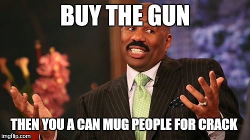 Steve Harvey Meme | BUY THE GUN THEN YOU A
CAN MUG PEOPLE FOR CRACK | image tagged in memes,steve harvey | made w/ Imgflip meme maker