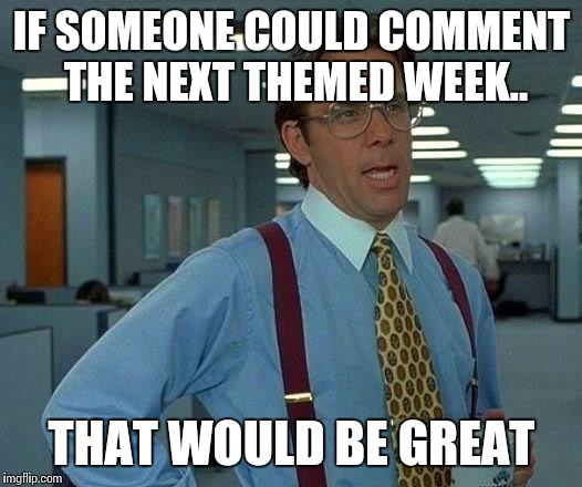 That Would Be Great | IF SOMEONE COULD COMMENT THE NEXT THEMED WEEK.. THAT WOULD BE GREAT | image tagged in memes,that would be great | made w/ Imgflip meme maker