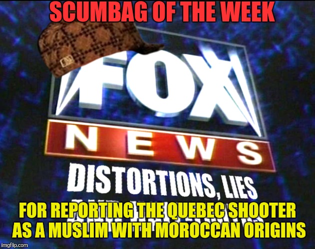 Scumbag of the week. He was a homegrown right winger. | SCUMBAG OF THE WEEK; FOR REPORTING THE QUEBEC SHOOTER AS A MUSLIM WITH MOROCCAN ORIGINS | image tagged in fox news,alternative facts,lies,conservatards,fake news | made w/ Imgflip meme maker