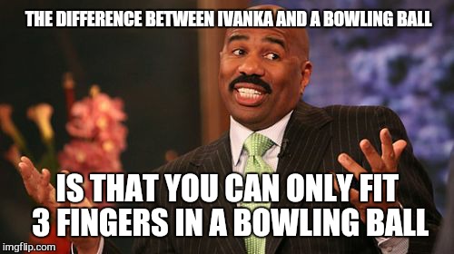 Steve Harvey Meme | THE DIFFERENCE BETWEEN IVANKA AND A BOWLING BALL IS THAT YOU CAN ONLY FIT 3 FINGERS IN A BOWLING BALL | image tagged in memes,steve harvey | made w/ Imgflip meme maker