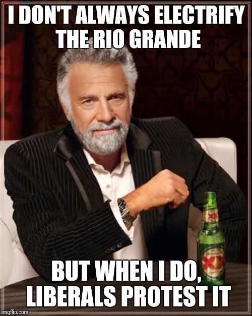 The Most Interesting Man In The World Meme | I DON'T ALWAYS ELECTRIFY THE RIO GRANDE BUT WHEN I DO, LIBERALS PROTEST IT | image tagged in memes,the most interesting man in the world | made w/ Imgflip meme maker