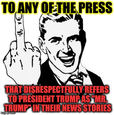 1950s Middle Finger | TO ANY OF THE PRESS; THAT DISRESPECTFULLY REFERS TO PRESIDENT TRUMP AS "MR. TRUMP" IN THEIR NEWS STORIES | image tagged in memes,1950s middle finger | made w/ Imgflip meme maker