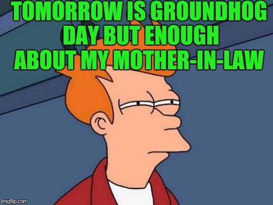 Futurama Fry | TOMORROW IS GROUNDHOG DAY BUT ENOUGH ABOUT MY MOTHER-IN-LAW | image tagged in memes,futurama fry | made w/ Imgflip meme maker