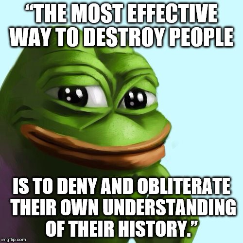 “THE MOST EFFECTIVE WAY TO DESTROY PEOPLE; IS TO DENY AND OBLITERATE THEIR OWN UNDERSTANDING OF THEIR HISTORY.” | made w/ Imgflip meme maker