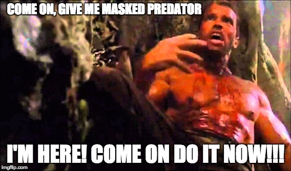 COME ON, GIVE ME MASKED PREDATOR; I'M HERE! COME ON DO IT NOW!!! | made w/ Imgflip meme maker