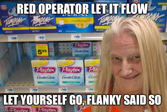 tampon girl  | RED OPERATOR LET IT FLOW; LET YOURSELF GO, FLANKY SAID SO | image tagged in tampon girl | made w/ Imgflip meme maker