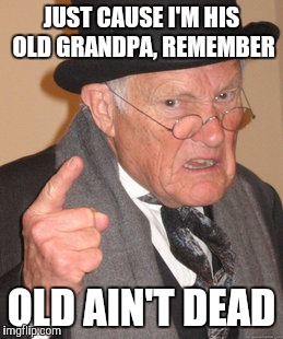 Back In My Day Meme | JUST CAUSE I'M HIS OLD GRANDPA, REMEMBER OLD AIN'T DEAD | image tagged in memes,back in my day | made w/ Imgflip meme maker