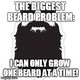 The biggest beard problem | THE BIGGEST BEARD PROBLEM:; I CAN ONLY GROW ONE BEARD AT A TIME! | image tagged in beard,problems,biggest | made w/ Imgflip meme maker