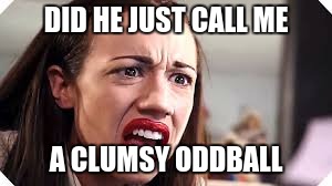 DID HE JUST CALL ME A CLUMSY ODDBALL | made w/ Imgflip meme maker