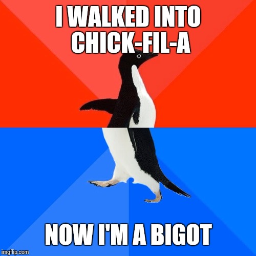 Socially Awesome Awkward Penguin Meme | I WALKED INTO CHICK-FIL-A NOW I'M A BIGOT | image tagged in memes,socially awesome awkward penguin | made w/ Imgflip meme maker