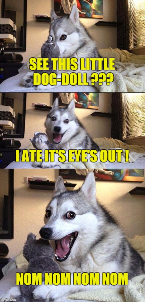 Bad Pun Dog | SEE THIS LITTLE DOG-DOLL ??? I ATE IT'S EYE'S OUT ! NOM NOM NOM NOM | image tagged in memes,bad pun dog | made w/ Imgflip meme maker