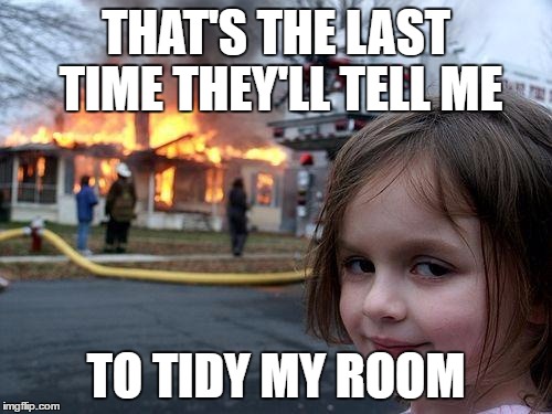 Disaster Girl | THAT'S THE LAST TIME THEY'LL TELL ME; TO TIDY MY ROOM | image tagged in memes,disaster girl | made w/ Imgflip meme maker