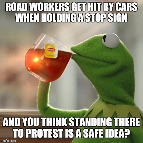 The road is not a safe space  | ROAD WORKERS GET HIT BY CARS WHEN HOLDING A STOP SIGN; AND YOU THINK STANDING THERE TO PROTEST IS A SAFE IDEA? | image tagged in memes,but thats none of my business,kermit the frog,protesters,retarded liberal protesters,full retard | made w/ Imgflip meme maker