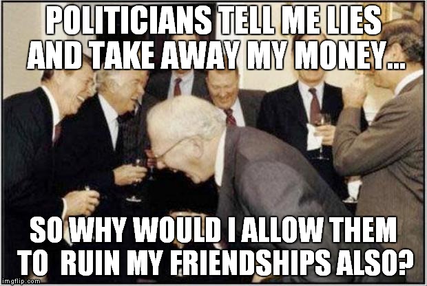 Why to avoid political debates with friends. |  POLITICIANS TELL ME LIES AND TAKE AWAY MY MONEY... SO WHY WOULD I ALLOW THEM TO 
RUIN MY FRIENDSHIPS ALSO? | image tagged in politicians laughing | made w/ Imgflip meme maker