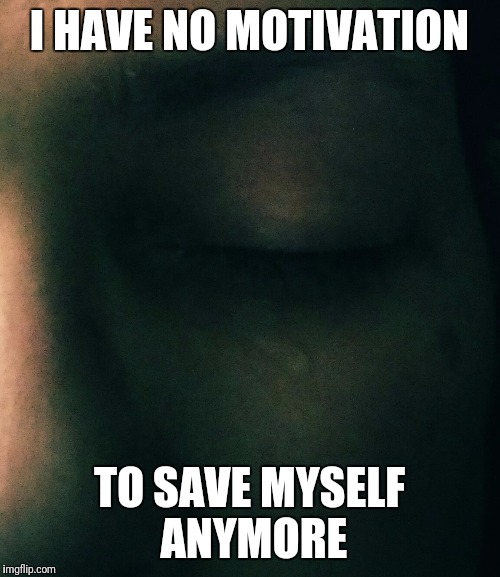 I HAVE NO MOTIVATION; TO SAVE MYSELF ANYMORE | image tagged in mental illness | made w/ Imgflip meme maker