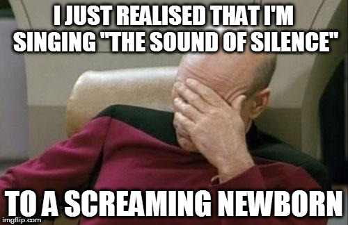 Futility | I JUST REALISED THAT I'M SINGING "THE SOUND OF SILENCE"; TO A SCREAMING NEWBORN | image tagged in memes,captain picard facepalm,fails,lullaby,crying | made w/ Imgflip meme maker