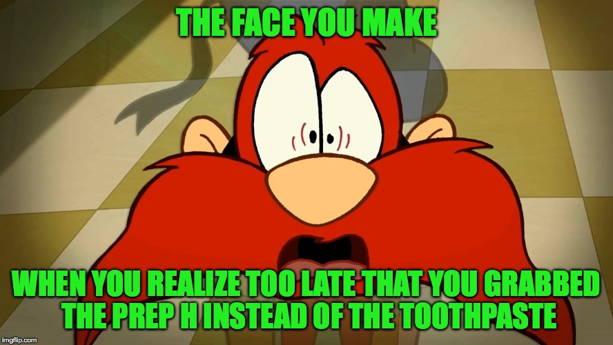 bitter realization | THE FACE YOU MAKE; WHEN YOU REALIZE TOO LATE THAT YOU GRABBED THE PREP H INSTEAD OF THE TOOTHPASTE | image tagged in yosemite sam | made w/ Imgflip meme maker