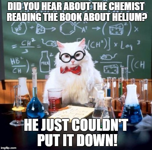 i had to | DID YOU HEAR ABOUT THE CHEMIST READING THE BOOK ABOUT HELIUM? HE JUST COULDN'T PUT IT DOWN! | image tagged in memes,chemistry cat | made w/ Imgflip meme maker
