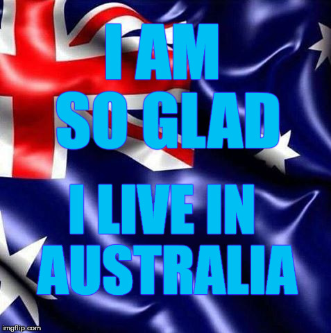 There's a few of us down-under sayin' this right about now...we love you guys despite your politics, ok? | I AM SO GLAD; I LIVE IN AUSTRALIA | image tagged in australia,glad | made w/ Imgflip meme maker