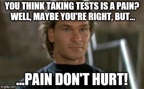 Patrick Swayze Roadhouse | YOU THINK TAKING TESTS IS A PAIN? WELL, MAYBE YOU'RE RIGHT, BUT... ...PAIN DON'T HURT! | image tagged in patrick swayze roadhouse | made w/ Imgflip meme maker