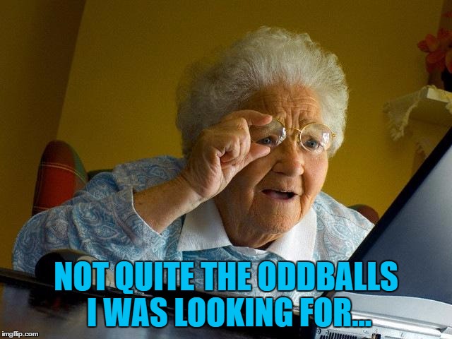 Grandma Finds The Internet Meme | NOT QUITE THE ODDBALLS I WAS LOOKING FOR... | image tagged in memes,grandma finds the internet | made w/ Imgflip meme maker