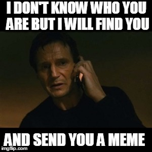 Liam Neeson Taken Meme | I DON'T KNOW WHO YOU ARE BUT I WILL FIND YOU; AND SEND YOU A MEME | image tagged in memes,liam neeson taken | made w/ Imgflip meme maker