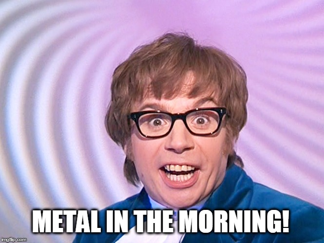 METAL IN THE MORNING! | image tagged in heavy metal,music,good morning,austin powers | made w/ Imgflip meme maker