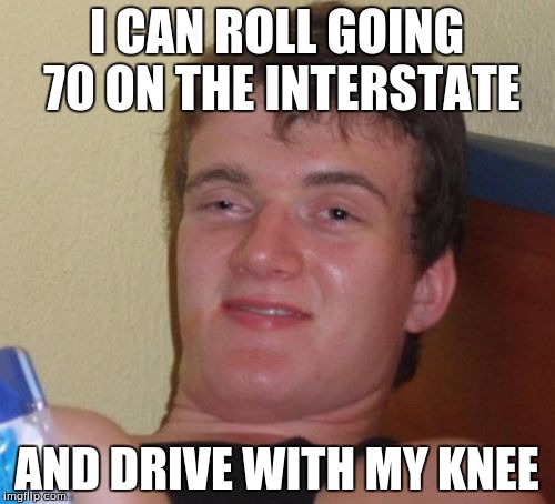10 Guy Meme | I CAN ROLL GOING 70 ON THE INTERSTATE AND DRIVE WITH MY KNEE | image tagged in memes,10 guy | made w/ Imgflip meme maker