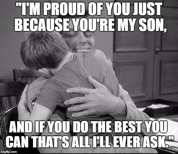 Andy and Opie talk. | "I'M PROUD OF YOU JUST BECAUSE YOU'RE MY SON, AND IF YOU DO THE BEST YOU CAN THAT'S ALL I'LL EVER ASK." | image tagged in andy griffith | made w/ Imgflip meme maker