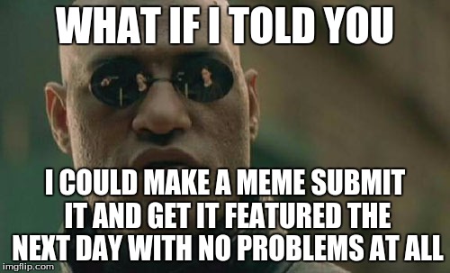 Matrix Morpheus | WHAT IF I TOLD YOU; I COULD MAKE A MEME SUBMIT IT AND GET IT FEATURED THE NEXT DAY WITH NO PROBLEMS AT ALL | image tagged in memes,matrix morpheus | made w/ Imgflip meme maker