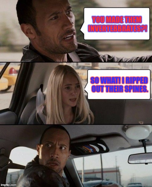The Rock Driving Meme | YOU MADE THEM INVERTEBBRATES?! SO WHAT! I RIPPED OUT THEIR SPINES. | image tagged in memes,the rock driving | made w/ Imgflip meme maker