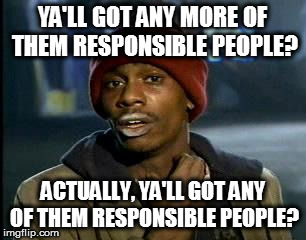 Y'all Got Any More Of That Meme | YA'LL GOT ANY MORE OF THEM RESPONSIBLE PEOPLE? ACTUALLY, YA'LL GOT ANY OF THEM RESPONSIBLE PEOPLE? | image tagged in memes,yall got any more of | made w/ Imgflip meme maker