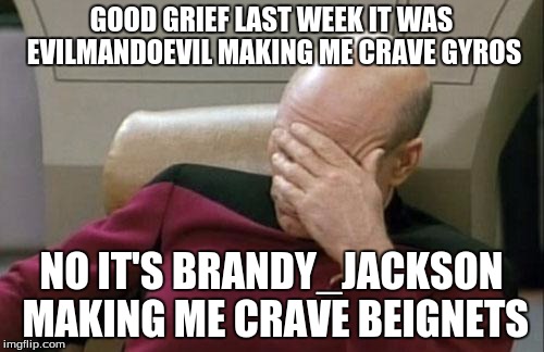Captain Picard Facepalm Meme | GOOD GRIEF LAST WEEK IT WAS EVILMANDOEVIL MAKING ME CRAVE GYROS NO IT'S BRANDY_JACKSON MAKING ME CRAVE BEIGNETS | image tagged in memes,captain picard facepalm | made w/ Imgflip meme maker