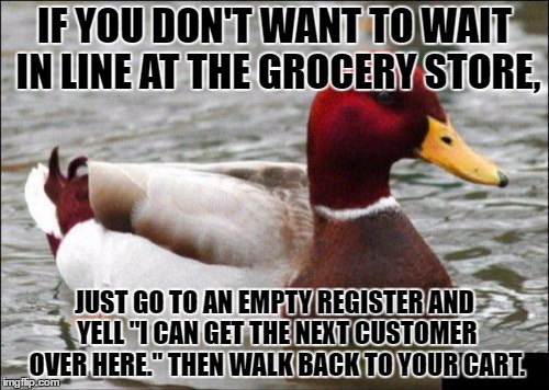 Malicious Advice Mallard | IF YOU DON'T WANT TO WAIT IN LINE AT THE GROCERY STORE, JUST GO TO AN EMPTY REGISTER AND YELL "I CAN GET THE NEXT CUSTOMER OVER HERE." THEN WALK BACK TO YOUR CART. | image tagged in memes,malicious advice mallard,AdviceAnimals | made w/ Imgflip meme maker